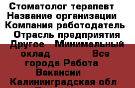 Стоматолог терапевт › Название организации ­ Компания-работодатель › Отрасль предприятия ­ Другое › Минимальный оклад ­ 20 000 - Все города Работа » Вакансии   . Калининградская обл.,Приморск г.